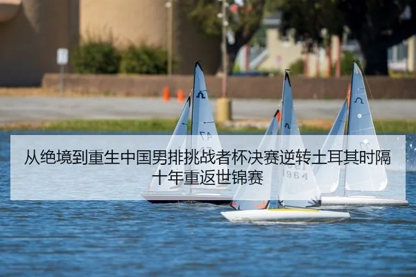 从绝境到重生中国男排挑战者杯决赛逆转土耳其时隔十年重返世锦赛